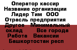 Оператор-кассир › Название организации ­ Лидер Тим, ООО › Отрасль предприятия ­ Другое › Минимальный оклад ­ 1 - Все города Работа » Вакансии   . Башкортостан респ.